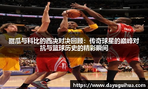 甜瓜与科比的西决对决回顾：传奇球星的巅峰对抗与篮球历史的精彩瞬间